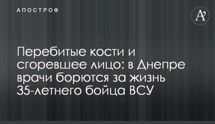 Перебитые кости и сгоревшее лицо: в Днепре врачи борются за жизнь 35-летнего бойца ВСУ