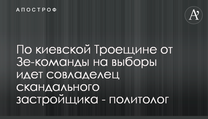По київській Троєщині від Зе-команди на вибори йде співвласник скандального забудовника - політолог