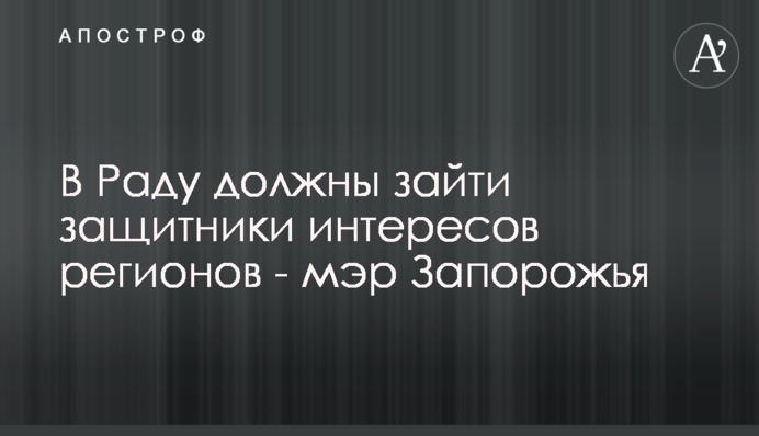 В Раду должны зайти защитники интересов регионов - мэр Запорожья