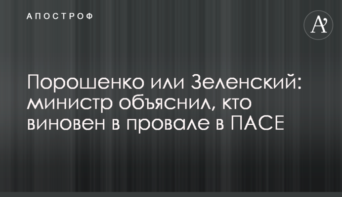 Порошенко або Зеленський: міністр пояснив, хто винен у провалі в ПАРЄ