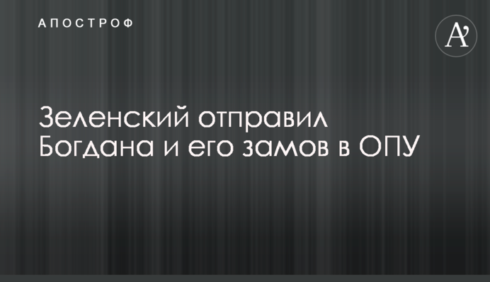 Зеленський відправив Богдана і його заступників в ОПУ