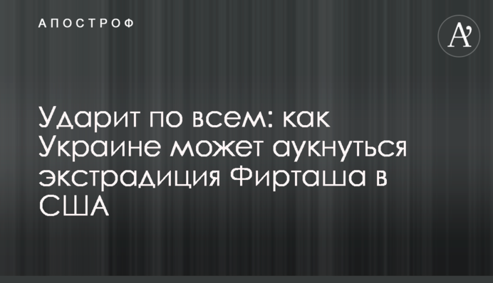 Ударит по всем: как Украине может аукнуться экстрадиция Фирташа в США