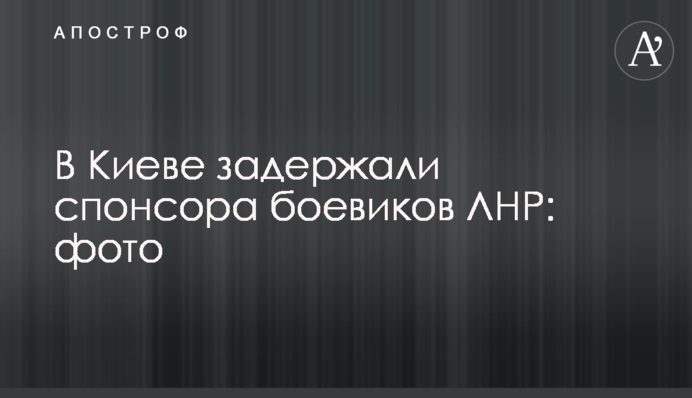 ​У Києві затримали спонсора бойовиків ЛНР: фото