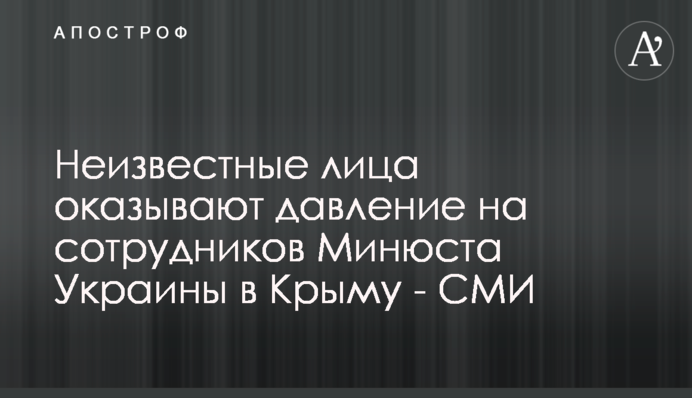 Невідомі особи чинять тиск на співробітників Мін'юсту України в Криму - ЗМІ