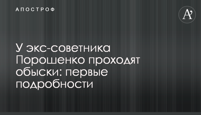 У екс-радника Порошенка проходять обшуки: перші подробиці