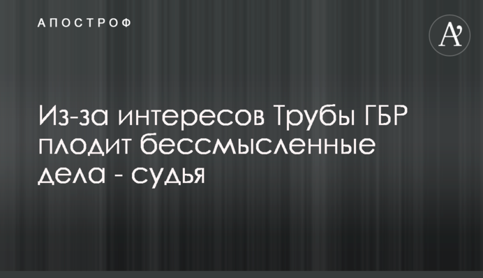 Через інтереси Труби ДБР плодить безглузді справи – суддя