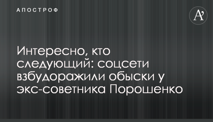 Цікаво, хто наступний: соцмережі розбурхали обшуки у екс-радника Порошенка
