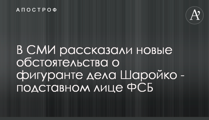 В СМИ рассказали новые обстоятельства о фигуранте дела Шаройко - подставном лице ФСБ