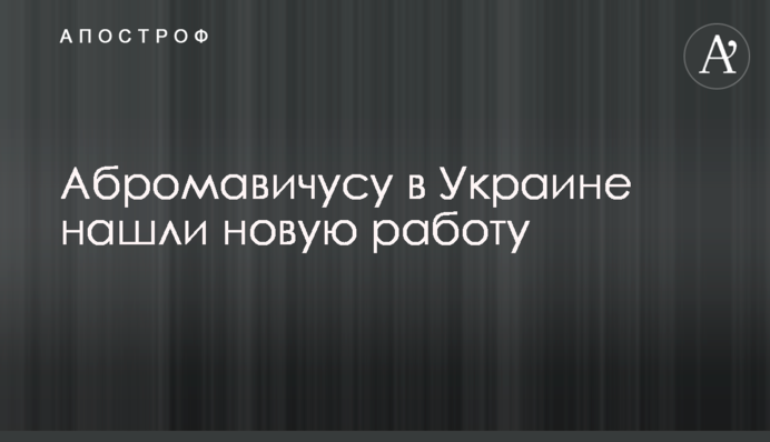 ​Абромавічус в Україні знайшли нову роботу