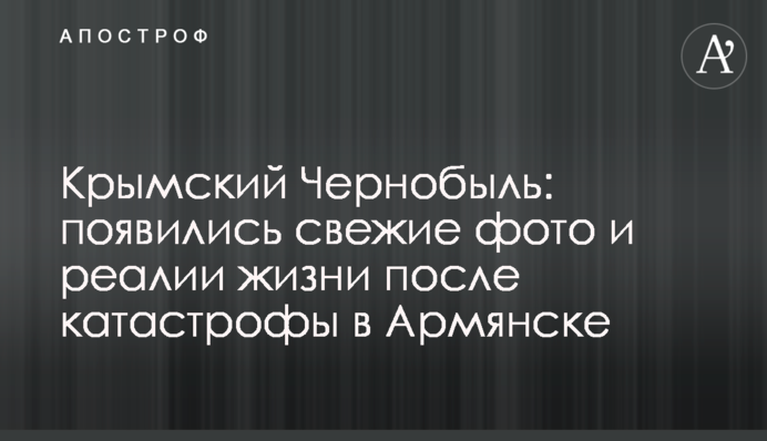 Крымский Чернобыль: появились свежие фото и реалии жизни после катастрофы в Армянске