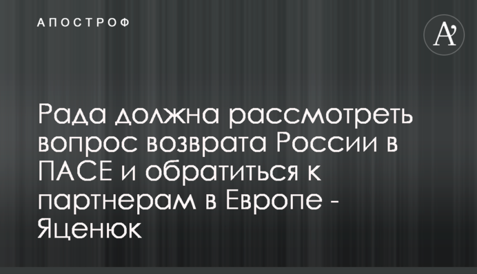 Рада повинна розглянути питання повернення Росії до ПАРЄ та звернутись до партнерів у Європі - Яценюк