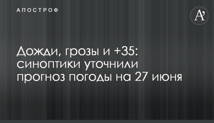 Дожди, грозы и +35: синоптики уточнили прогноз погоды на 27 июня