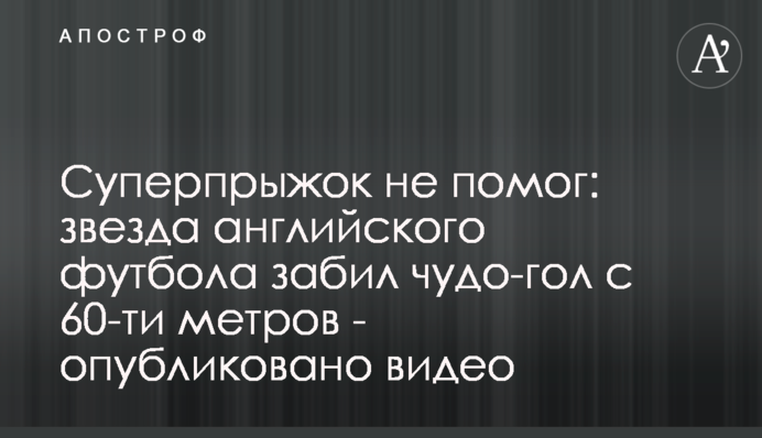 Суперпрыжок не помог: звезда английского футбола забил чудо-гол с 60-ти метров - опубликовано видео