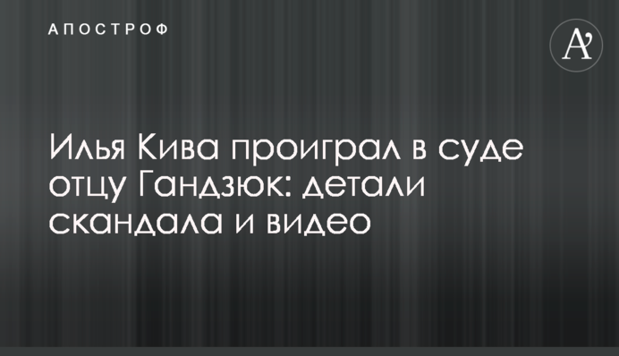Илья Кива проиграл в суде отцу Гандзюк: детали скандала и видео