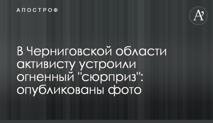 В Черниговской области активисту устроили огненный 