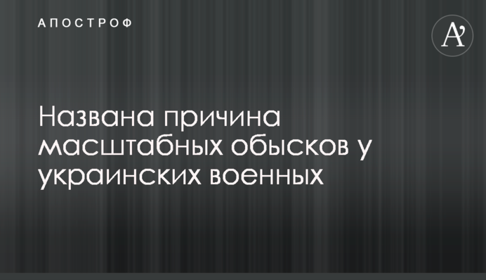 Названо причину масштабних обшуків у українських військових