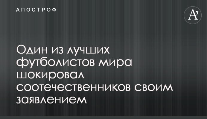 Один з кращих футболістів світу шокував співвітчизників своєю заявою