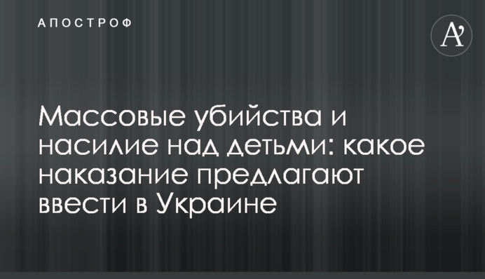 Масові вбивства і насильство над дітьми: яке покарання пропонують ввести в Україні