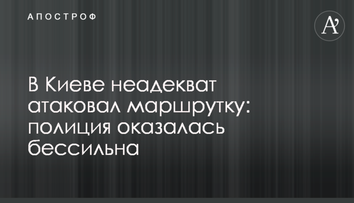 У Києві неадекват атакував маршрутку: поліція виявилася безсилою