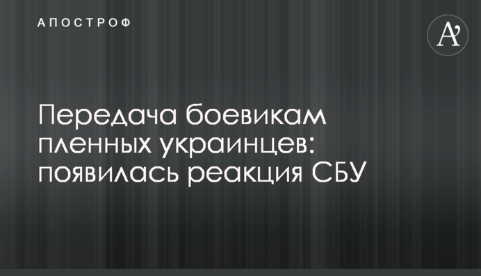 Передача боевикам пленных украинцев: появилась реакция СБУ