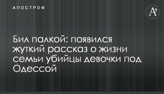 Бил палкой: появился жуткий рассказ о жизни семьи убийцы девочки под Одессой