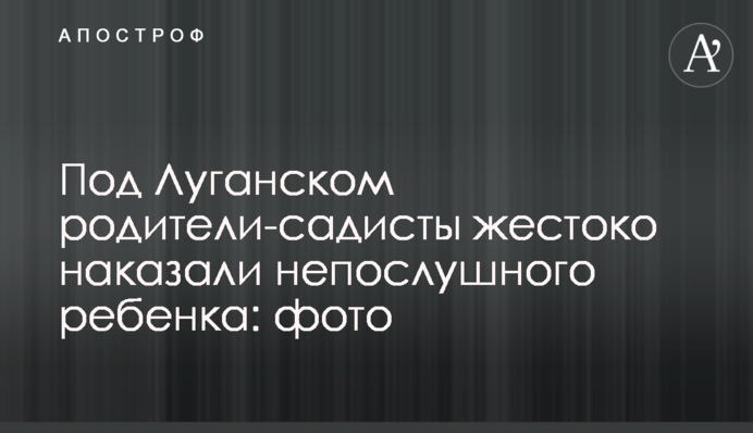 Под Луганском родители-садисты жестоко наказали непослушного ребенка: фото