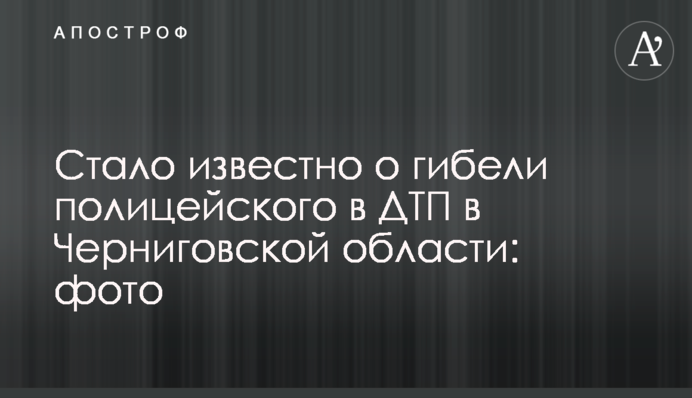 Стало известно о гибели полицейского в ДТП в Черниговской области: фото