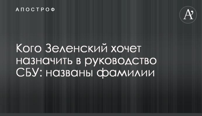 Кого Зеленський хоче призначити в керівництво СБУ: названі прізвища