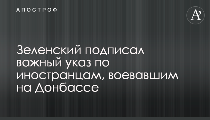 Зеленський підписав важливий указ по іноземцям, які воювали на Донбасі