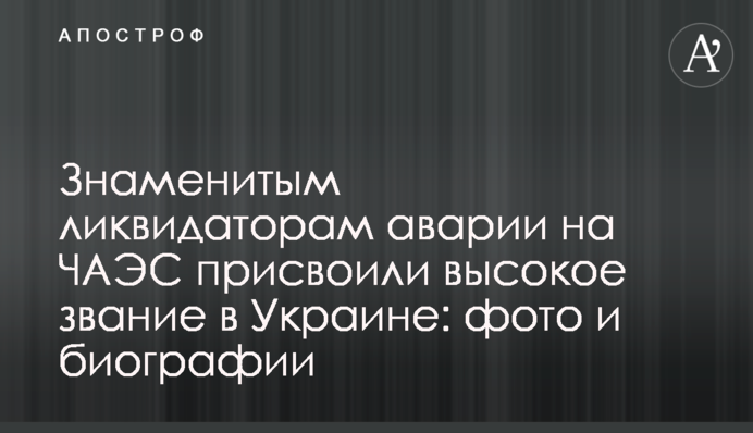 Знаменитым ликвидаторам аварии на ЧАЭС присвоили высокое звание в Украине: фото и биографии