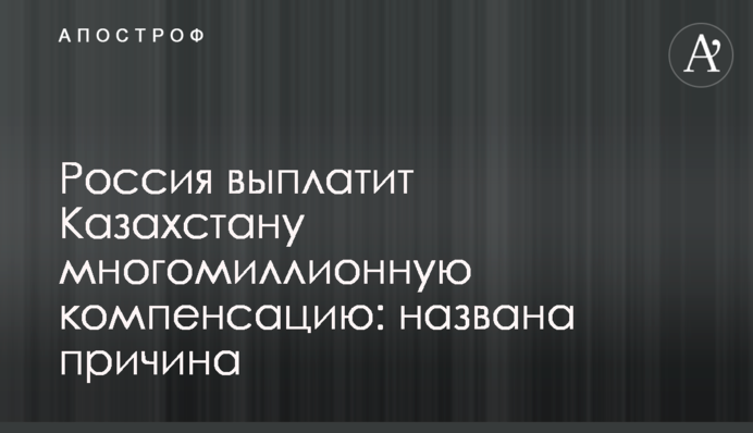 ​Росія виплатить Казахстану багатомільйонну компенсацію: названа причина