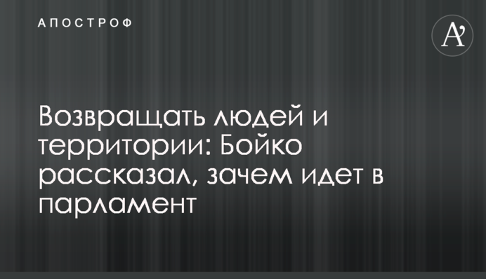 Возвращать людей и территории: Бойко рассказал, зачем идет в парламент