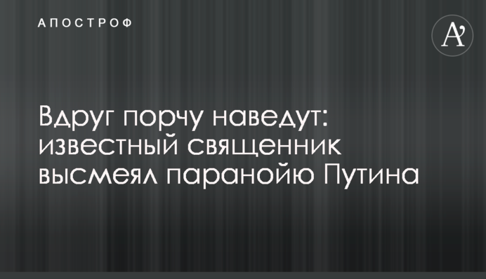 ​Раптом наврочать: відомий священик висміяв параною Путіна