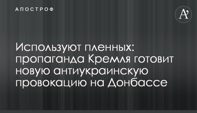Використовують полонених: пропаганда Кремля готує нову антиукраїнську провокацію на Донбасі