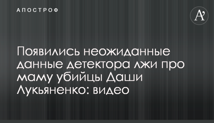З'явилися несподівані дані детектора брехні про маму вбивці Даші Лук'яненко: відео