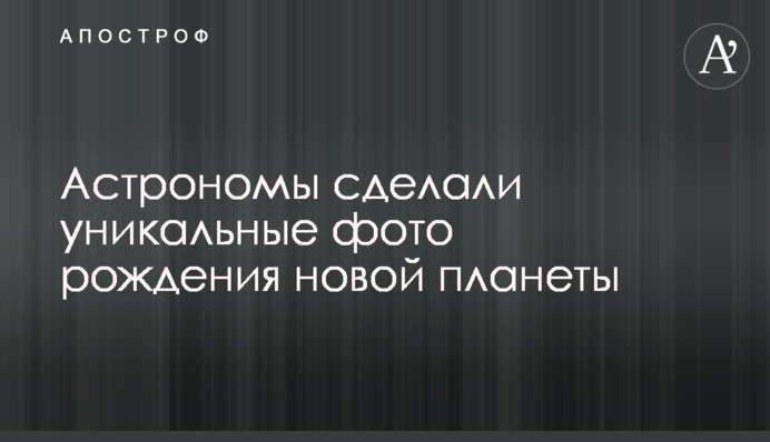 Астрономи зробили унікальні фото народження нової планети