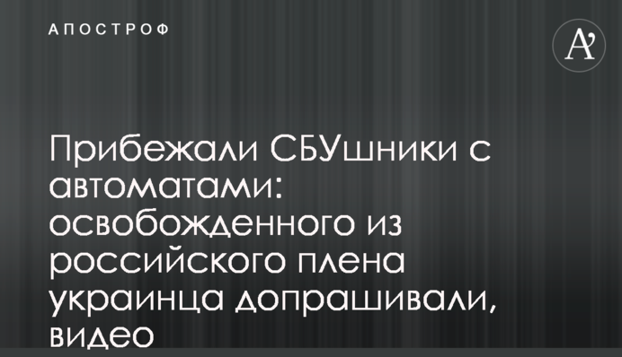 Прибігли СБУшники з автоматами: звільненого з російського полону українця допитували, відео
