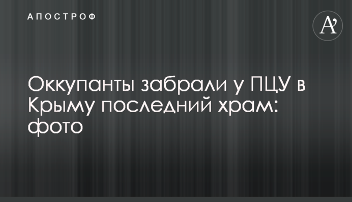 Окупанти забрали у ПЦУ в Криму останній храм: фото