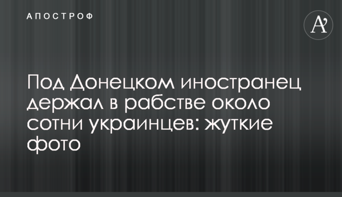 ​Під Донецьком іноземець тримав у рабстві близько сотні українців: моторошні фото