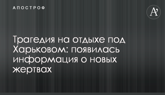 ​Трагедія на відпочинку під Харковом: з'явилася інформація про нові жертви