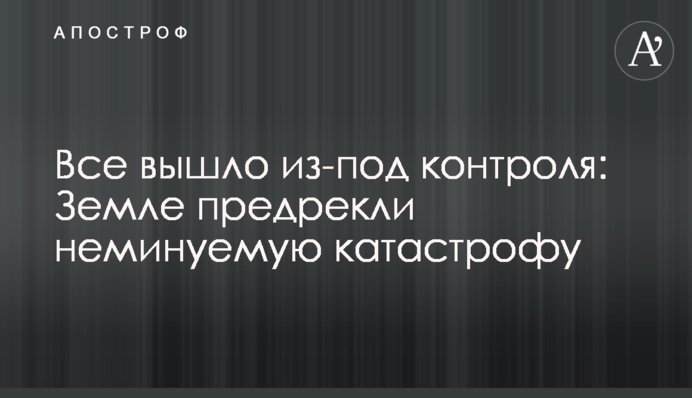 Все вышло из-под контроля: Земле предрекли неминуемую катастрофу