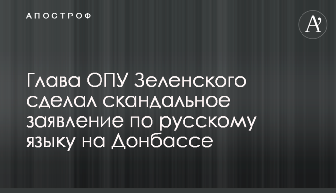 ​Глава ОПУ Зеленского сделал скандальное заявление по русскому языку на Донбассе