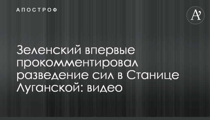 Зеленський вперше прокоментував розведення сил у Станиці Луганській: відео