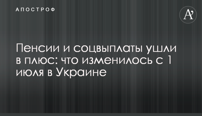 ​Пенсии и соцвыплаты ушли в плюс: что изменилось с 1 июля в Украине