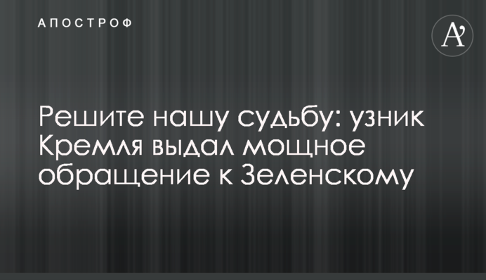 Решите нашу судьбу: узник Кремля выдал мощное обращение к Зеленскому