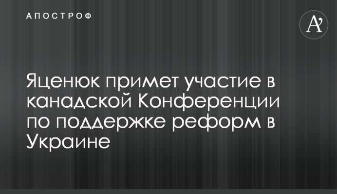 Яценюк примет участие в канадской Конференции по поддержке реформ в Украине