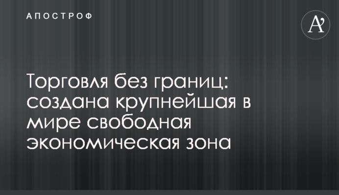 ​Торгівля без кордонів: створена найбільша в світі вільна економічна зона