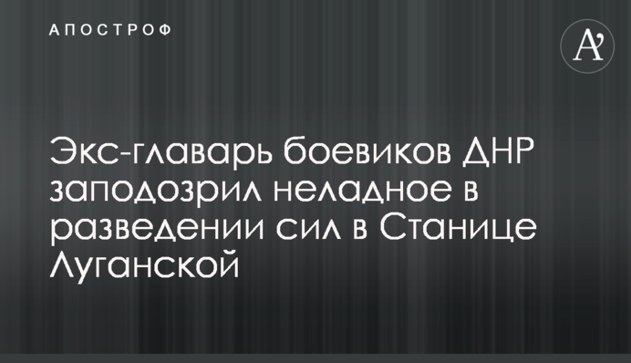 Екс-ватажок бойовиків ДНР запідозрив недобре в розведенні сил біля Станиці Луганської