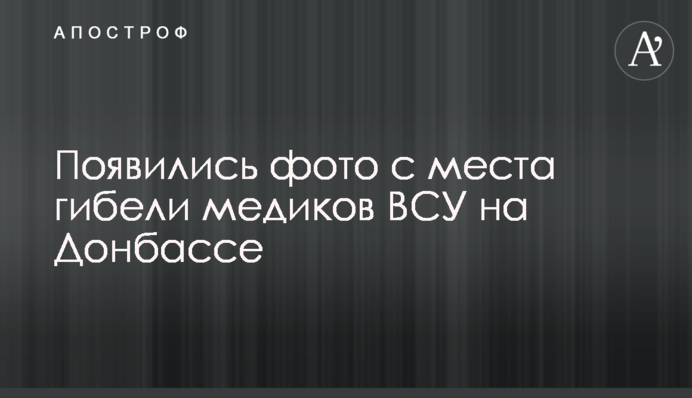 З'явилися фото з місця загибелі медиків ЗСУ на Донбасі