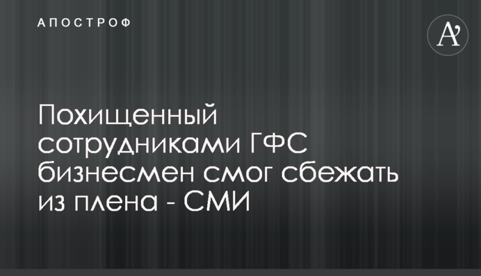 Похищенный сотрудниками ГФС бизнесмен смог сбежать из плена - СМИ